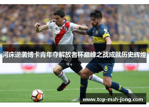 河床逆袭博卡青年夺解放者杯巅峰之战成就历史辉煌