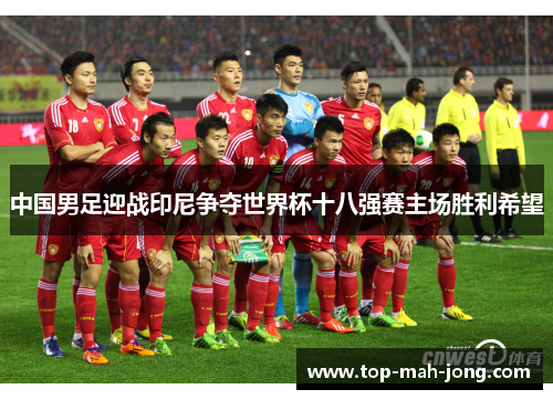 中国男足迎战印尼争夺世界杯十八强赛主场胜利希望