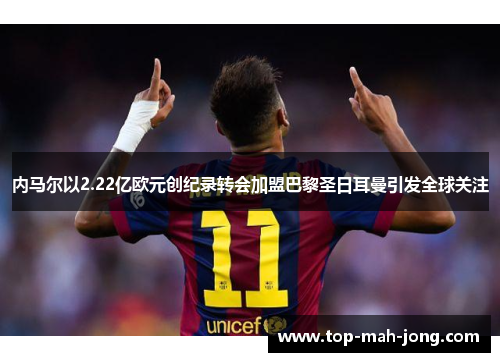 内马尔以2.22亿欧元创纪录转会加盟巴黎圣日耳曼引发全球关注