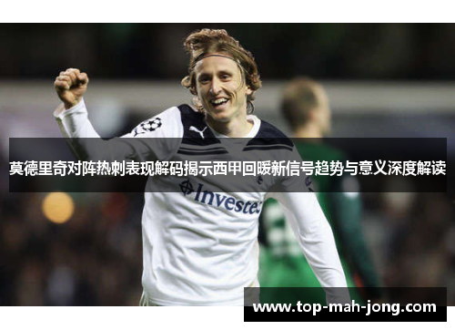 莫德里奇对阵热刺表现解码揭示西甲回暖新信号趋势与意义深度解读